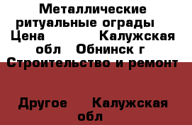 Металлические ритуальные ограды: › Цена ­ 1 110 - Калужская обл., Обнинск г. Строительство и ремонт » Другое   . Калужская обл.